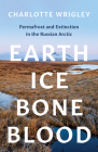 Earth, Ice, Bone, Blood: Permafrost and Extinction in the Russian Arctic By Charlotte Wrigley Cover Image