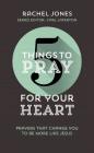 5 Things to Pray for Your Heart: Prayers That Change You to Be More Like Jesus By Rachel Jones Cover Image