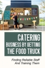 Catering Business By Getting The Food Truck: Finding Reliable Staff And Training Them: The Start-Up Phase Of Your Business By Marlon Lawcewicz Cover Image
