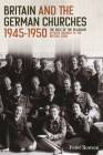 Britain and the German Churches, 1945-1950: The Role of the Religious Affairs Branch in the British Zone (Studies in Modern British Religious History #43) By Peter Howson Cover Image