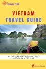 Vietnam Travel Guide: Exploring Vietnam Cultural Heritage and Tourism By Travel Club Cover Image