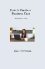 How to Create a Business Case: The Definitive Guide By Gia Hartman Cover Image