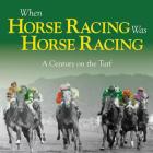 When Horse Racing Was Horse Racing: A Century on the Turf Cover Image
