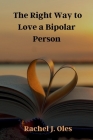 The Right Way to Love a Bipolar Person: A Practical Guide to Understanding, Compassion, and Support Cover Image