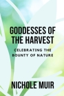 Goddesses of the Harvest: Celebrating the Bounty of Nature By Nichole Muir Cover Image