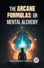 The Arcane Formulas: Or Mental Alchemy Cover Image