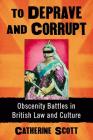To Deprave and Corrupt: Obscenity Battles in British Law and Culture By Catherine Scott Cover Image