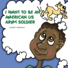 I Want to Be an American US Army Soldier By Donald E. Hutchinson Cover Image