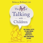 The Art of Talking with Children: The Simple Keys to Nurturing Kindness, Creativity, and Confidence in Kids By Rebecca Rolland, Jennifer Jill Araya (Read by) Cover Image