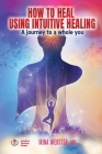 How to Heal Using Intuitive Healing: A journey to a whole you: A journey to a whole you By Irina Webster, William Webster (Editor) Cover Image