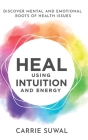 Heal Using Intuition And Energy: Discover Mental and Emotional Roots of Health Issues By Carrie Suwal Cover Image