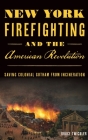 New York Firefighting & the American Revolution: Saving Colonial Gotham from Incineration By Bruce Twickler Cover Image