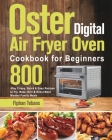 Oster Digital Air Fryer Oven Cookbook for Beginners: 800-Day Crispy, Quick & Easy Recipes to Fry, Bake, Grill & Roast Most Wanted Family Meals Cover Image