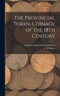 The Provincial Token-coinage of the 18th Century By Richard Of Bristol Dalton (Created by), S. H. Hamer Cover Image
