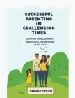 Successful Parenting in Challenging Times: Different times, different approaches, the demands of this time Cover Image