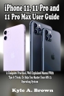 iPhone 11, 11 Pro and 11 Pro Max User Guide: A Complete Practical, Well Explained Manual With Tips & Tricks To Help You Master Your iOS 13 Operating S By Kyle a. Brown Cover Image