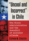 Uncool and Incorrect in Chile: The Nixon Administration and the Downfall of Salvador Allende By Stephen M. Streeter Cover Image