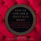 How to Live Like a Crazy Rich Asian: The Ultimate Guide to the Fashion, Food, Parties, and Lifestyle of Singapore By Philip Choo Cover Image
