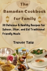 The Ramadan Cookbook for the Family: 30 Delicious & Healthy Recipes for Suhoor, Iftar, and Eid Traditional Friendly Meals Cover Image