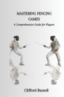 Mastering Fencing Games: A Comprehensive Guide for Players By Clifford Russell Cover Image
