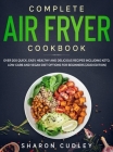 Complete Air Fryer Cookbook: Over 200 Quick, Easy, Healthy and Delicious Recipes including Keto, Low-Carb and Vegan Diet Options for Beginners (202 By Sharon Cudley Cover Image