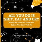 All You Do Is Shit, Eat and Cry: A Bedtime Story For Parents Of Babies Who Can't Talk Yet By Magnolia Murphy Cover Image