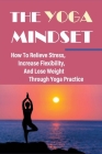 The Yoga Mindset - How To Relieve Stress, Increase Flexibility, And Lose Weight Through Yoga Practice: Yoga Positions To Optimize Fat Loss Cover Image