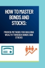 How to Master Bonds and Stocks: Proven Methods for Building Wealth Through Bonds and Stocks By Roger J. Weston Cover Image