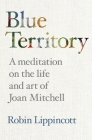 Blue Territory: A meditation on the life and work of Joan Mitchell By Robin Lippincott Cover Image