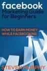 Facebook Marketing Guide for Beginners: How to Earn Money While Facebook- King By Steven Murphy Cover Image