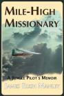 Mile-High Missionary: A Jungle Pilot's Memoir By James Rush Manley Cover Image