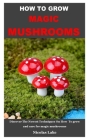 How to Grow Magic Mushroom: Discover The Newest Techniques On How To grow and care for magic mushrooms Cover Image