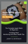 Apple Watch Series 5 User Guide for Seniors: The Complete Apple Watch for Beginners Including Heart Monitoring and Other Health Tips. Cover Image