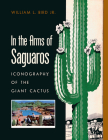 In the Arms of Saguaros: Iconography of the Giant Cactus By William L. Bird, Jr. Cover Image