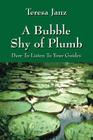 A Bubble Shy of Plumb: Dare To Listen To Your Guides By Teresa Janz Cover Image