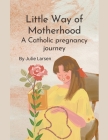 Little Way of Motherhood, a Catholic Pregnancy Journey By Julie Larsen Cover Image