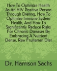 How To Optimize Health As An HIV Positive Person Through Dieting, How To Optimize Immune System Health, And How To Significantly Reduce Risks For Chro By Harrison Sachs Cover Image