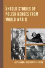Untold Stories of Polish Heroes from World War II By Aleksandra Ziolkowska-Boehm, James S. Pula (Foreword by) Cover Image