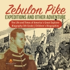 Zebulon Pike Expeditions and Other Adventure The Life and Times of America's Great Explorer Biography 5th Grade Children's Biographies By Dissected Lives Cover Image