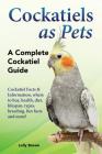 Cockatiels as Pets: Cockatiel Facts & Information, where to buy, health, diet, lifespan, types, breeding, fun facts and more! A Complete C By Lolly Brown Cover Image