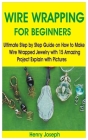 Wire Wrapping for Beginners: Ultimate Step by Step Guide on How to Make Wire Wrapped Jewelry with 15 Amazing Project Explain with Pictures Cover Image