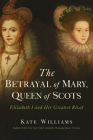 The Betrayal of Mary, Queen of Scots: Elizabeth I and Her Greatest Rival By Kate Williams Cover Image