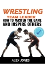Wrestling Team Leader: How To Master The Game And Inspire Others (Sports #10) By Alex Jones Cover Image