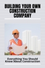 Building Your Own Construction Company: Everything You Should Know About Construction: How To Run A Construction Company Office By Roger Coger Cover Image