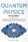 Quantum Physics For Beginners: The Best Guide To Discover And Understand The Most Interesting Concepts Of Quantum Physics With A Focus On The Law Of By David Clark Cover Image