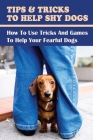 Tips & Tricks To Help Shy Dogs: How To Use Tricks And Games To Help Your Fearful Dogs: How To Socialize A Fearful Dog Cover Image