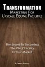 Transformation Marketing For UpscaleEquine Facilities: The Secret To Becoming The ONLY Horse Facility In Your Market By Patricia L. Reszetylo Cover Image