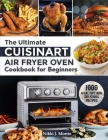 The Ultimate Cuisinart Air Fryer Oven Cookbook for Beginners: Top 1000 Healthy and Delicious Recipes for Your Cuisinart Air Fryer Oven Cover Image