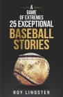 A Game of Extremes: 25 Exceptional Baseball Stories about What Happened on and off the Field By Roy Lingster Cover Image