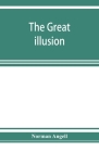 The great illusion; A Study of the Relation of Military Power to National Advantage By Norman Angell Cover Image